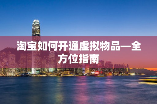 淘宝如何开通虚拟物品—全方位指南