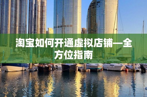 淘宝如何开通虚拟店铺—全方位指南