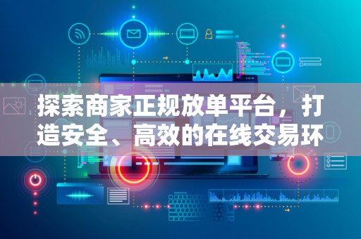 探索商家正规放单平台，打造安全、高效的在线交易环境
