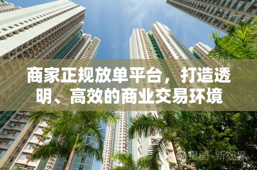 商家正规放单平台，打造透明、高效的商业交易环境