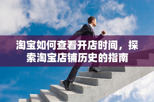 淘宝如何查看开店时间，探索淘宝店铺历史的指南