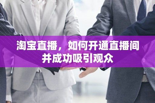 淘宝直播，如何开通直播间并成功吸引观众