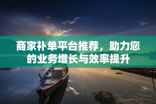 商家补单平台推荐，助力您的业务增长与效率提升