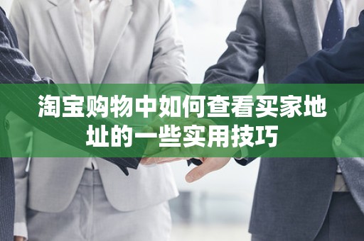 淘宝购物中如何查看买家地址的一些实用技巧