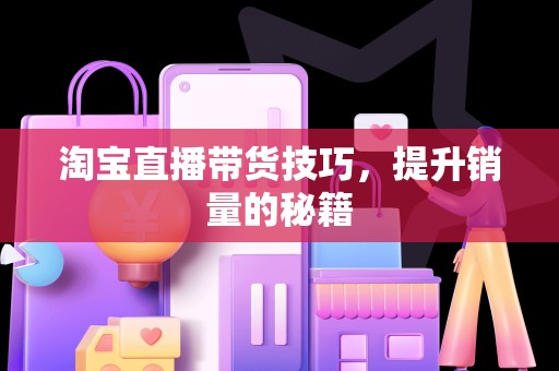 淘宝直播带货技巧，提升销量的秘籍
