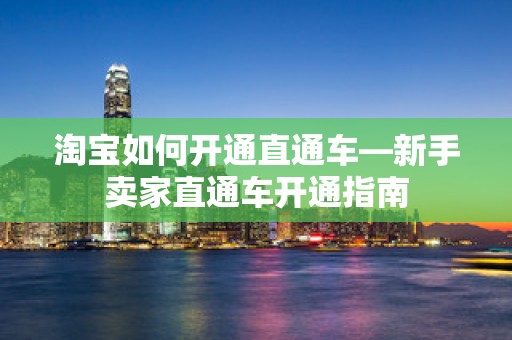 淘宝如何开通直通车—新手卖家直通车开通指南