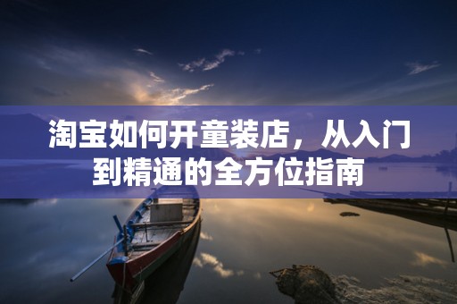 淘宝如何开童装店，从入门到精通的全方位指南