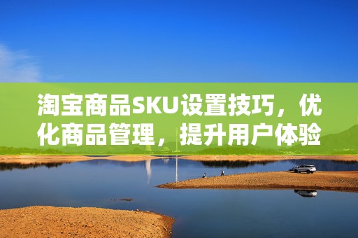 淘宝商品SKU设置技巧，优化商品管理，提升用户体验与店铺效率