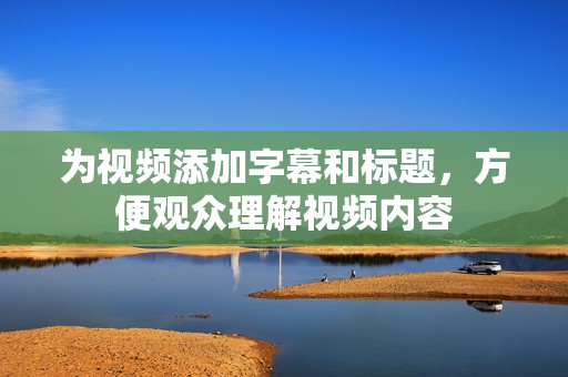 为视频添加字幕和标题，方便观众理解视频内容