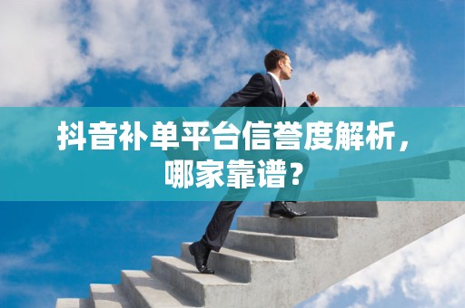 抖音补单平台信誉度解析，哪家靠谱？