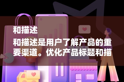 和描述
和描述是用户了解产品的重要渠道。优化产品标题和描述，确保关键词的准确性和丰富性，有助于提高产品的曝光率。同时，要确保产品描述真实、详细，以增加用户的信任度，提高转化率