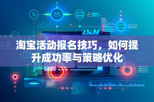 淘宝活动报名技巧，如何提升成功率与策略优化