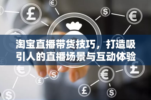 淘宝直播带货技巧，打造吸引人的直播场景与互动体验