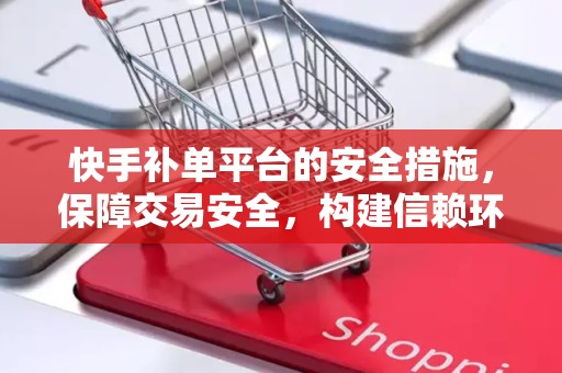 快手补单平台的安全措施，保障交易安全，构建信赖环境