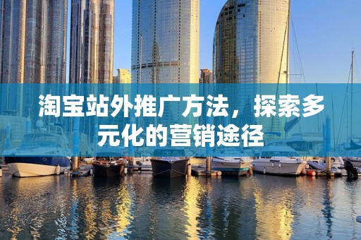 淘宝站外推广方法，探索多元化的营销途径