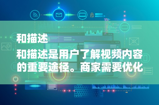 和描述
和描述是用户了解视频内容的重要途径。商家需要优化视频标题和描述，使其简洁明了、富有吸引力，同时包含关键词，提高视频在搜索引擎中的排名