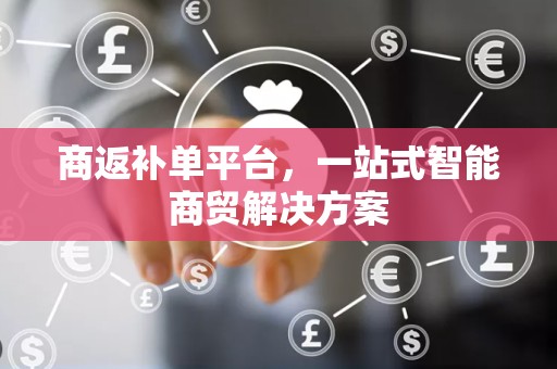 商返补单平台，一站式智能商贸解决方案