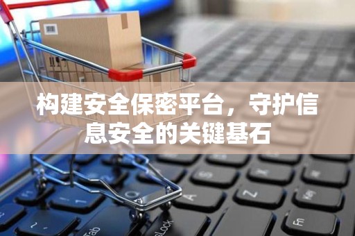 构建安全保密平台，守护信息安全的关键基石