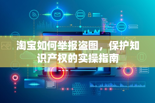 淘宝如何举报盗图，保护知识产权的实操指南