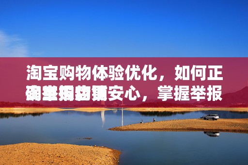 淘宝购物体验优化，如何正确举报店铺
淘宝购物更安心，掌握举报店铺的正确方式