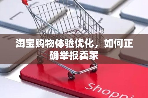 淘宝购物体验优化，如何正确举报卖家