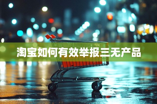 淘宝如何有效举报三无产品