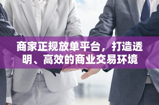 商家正规放单平台，打造透明、高效的商业交易环境