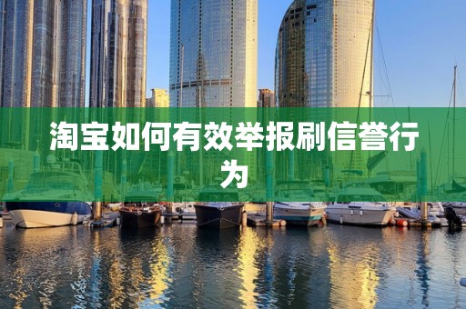 淘宝如何有效举报刷信誉行为