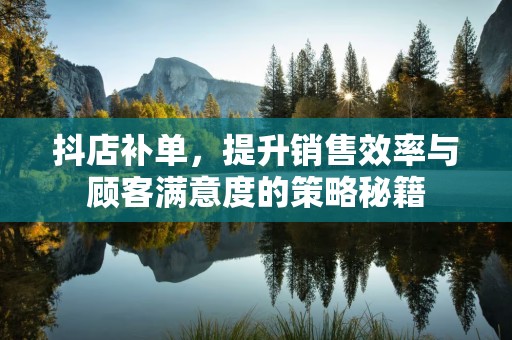 抖店补单，提升销售效率与顾客满意度的策略秘籍