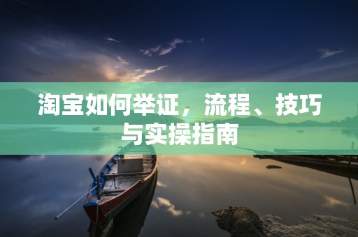 淘宝如何举证，流程、技巧与实操指南
