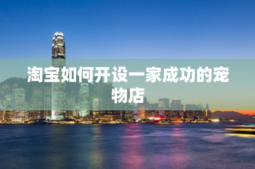 淘宝如何开设一家成功的宠物店