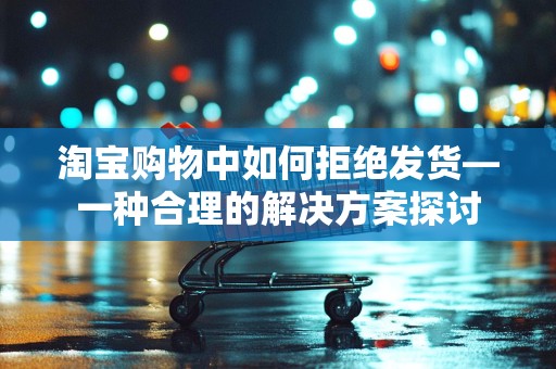 淘宝购物中如何拒绝发货—一种合理的解决方案探讨