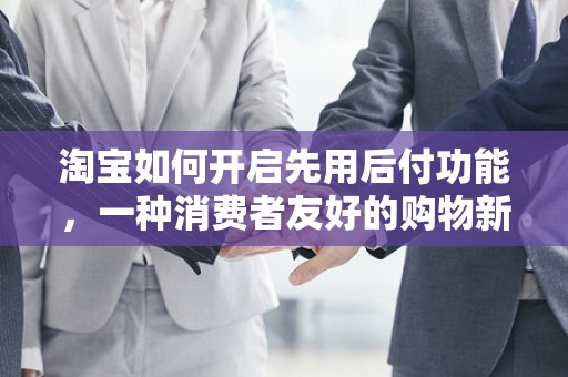 淘宝如何开启先用后付功能，一种消费者友好的购物新体验