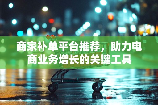 商家补单平台推荐，助力电商业务增长的关键工具