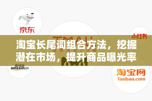淘宝长尾词组合方法，挖掘潜在市场，提升商品曝光率