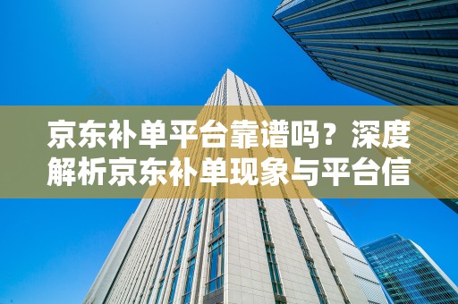 京东补单平台靠谱吗？深度解析京东补单现象与平台信誉