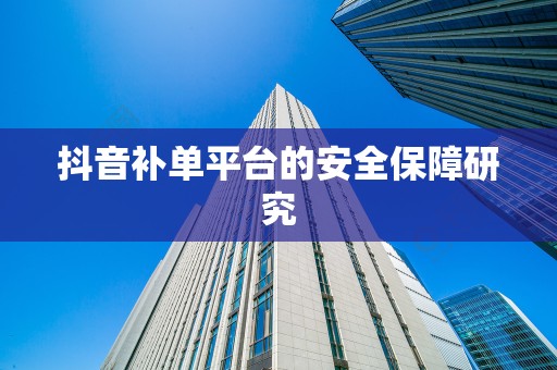 抖音补单平台的安全保障研究