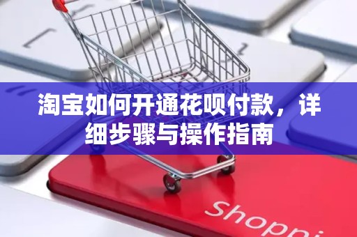 淘宝如何开通花呗付款，详细步骤与操作指南