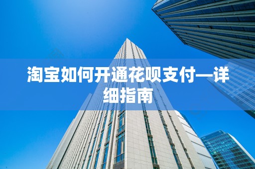 淘宝如何开通花呗支付—详细指南