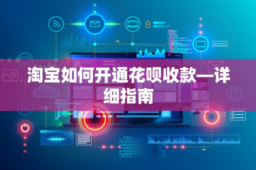 淘宝如何开通花呗收款—详细指南