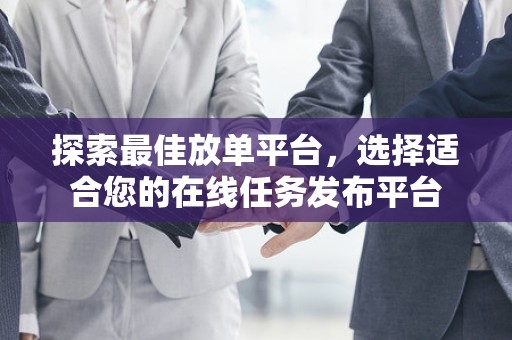 探索最佳放单平台，选择适合您的在线任务发布平台