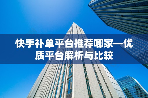 快手补单平台推荐哪家—优质平台解析与比较