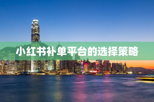 小红书补单平台的选择策略