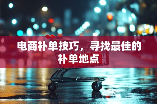 电商补单技巧，寻找最佳的补单地点