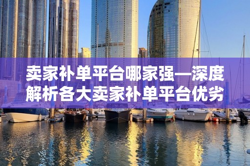 卖家补单平台哪家强—深度解析各大卖家补单平台优劣