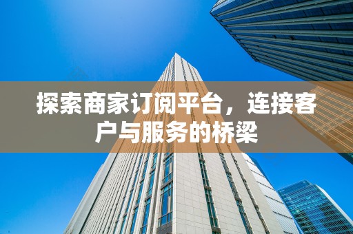 探索商家订阅平台，连接客户与服务的桥梁