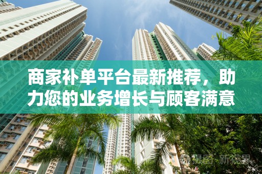商家补单平台最新推荐，助力您的业务增长与顾客满意度提升