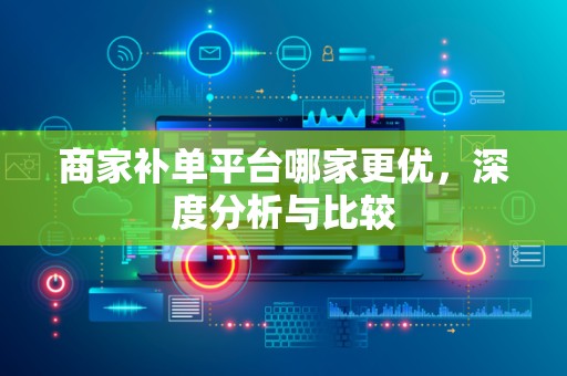 商家补单平台哪家更优，深度分析与比较