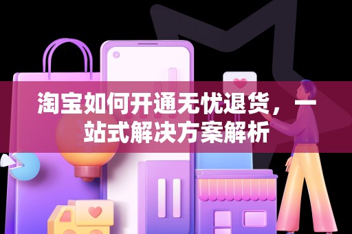 淘宝如何开通无忧退货，一站式解决方案解析