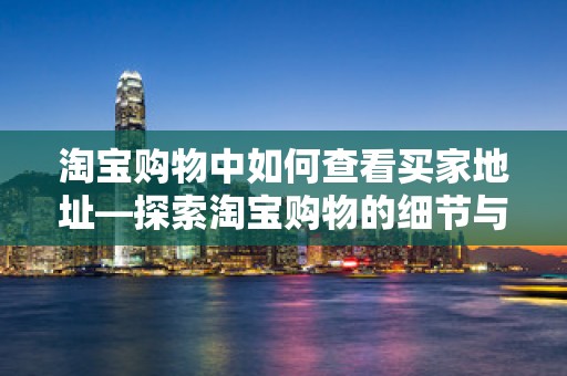 淘宝购物中如何查看买家地址—探索淘宝购物的细节与体验
